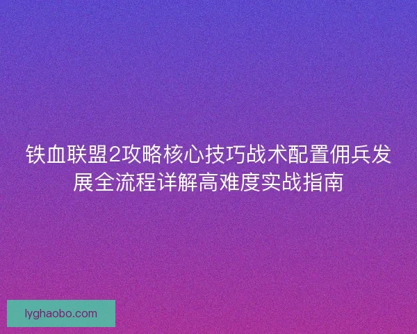 铁血联盟2攻略核心技巧战术配置佣兵发展全流程详解高难度实战指南