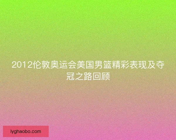 2012伦敦奥运会美国男篮精彩表现及夺冠之路回顾