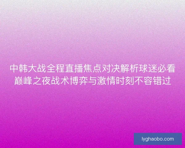 中韩大战全程直播焦点对决解析球迷必看巅峰之夜战术博弈与激情时刻不容错过