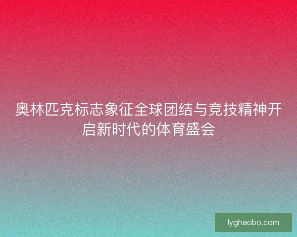 奥林匹克标志象征全球团结与竞技精神开启新时代的体育盛会