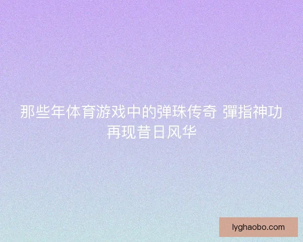 那些年体育游戏中的弹珠传奇 彈指神功再现昔日风华