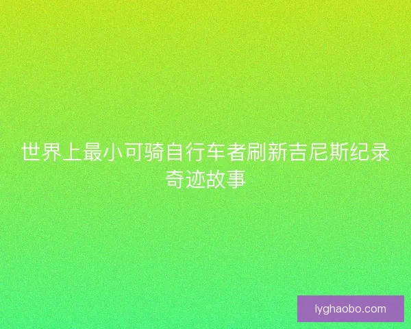世界上最小可骑自行车者刷新吉尼斯纪录奇迹故事
